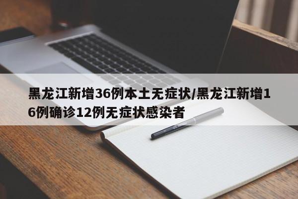 黑龙江新增36例本土无症状/黑龙江新增16例确诊12例无症状感染者