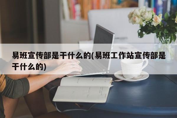 易班宣传部是干什么的(易班工作站宣传部是干什么的)