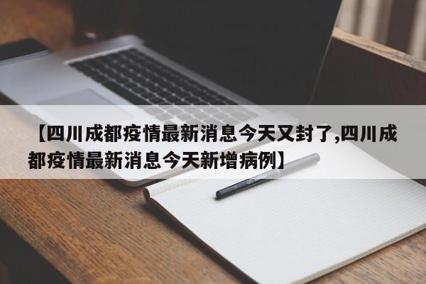 【四川成都疫情最新消息今天又封了,四川成都疫情最新消息今天新增病例】