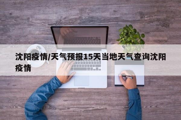 沈阳疫情/天气预报15天当地天气查询沈阳疫情