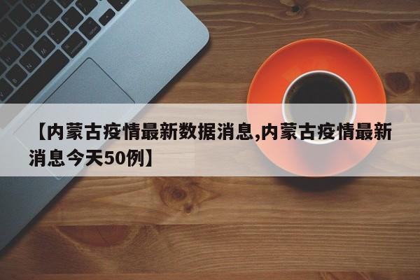 【内蒙古疫情最新数据消息,内蒙古疫情最新消息今天50例】