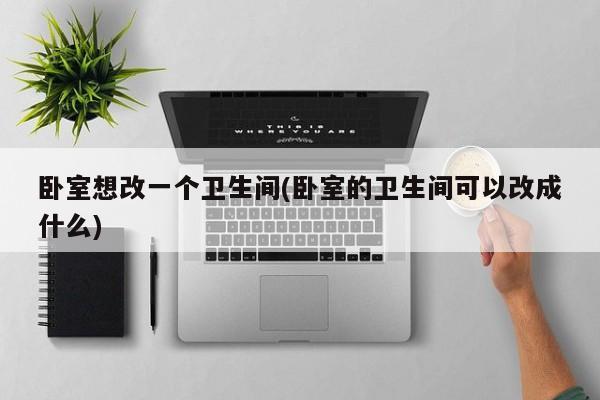 卧室想改一个卫生间(卧室的卫生间可以改成什么)