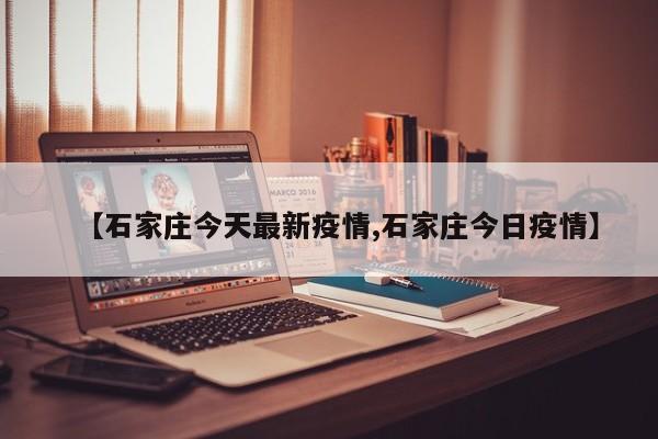 【石家庄今天最新疫情,石家庄今日疫情】
