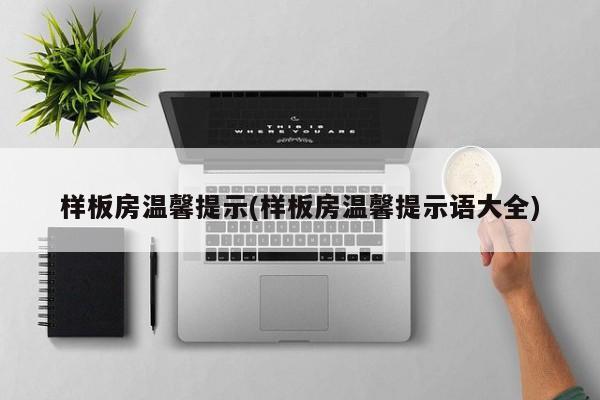 样板房温馨提示(样板房温馨提示语大全)