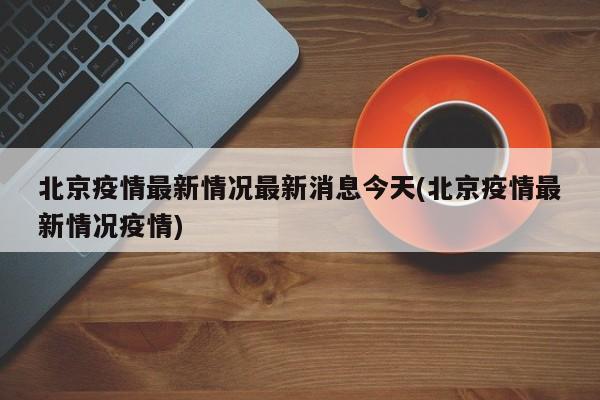 北京疫情最新情况最新消息今天(北京疫情最新情况疫情)
