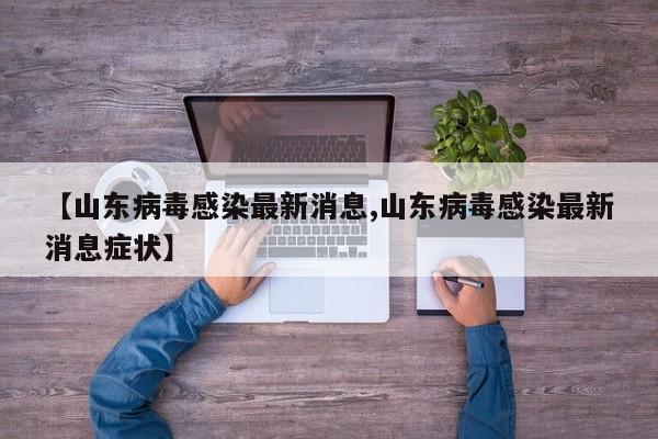 【山东病毒感染最新消息,山东病毒感染最新消息症状】