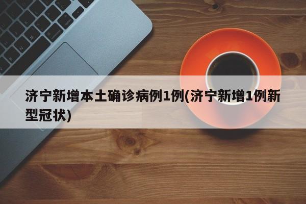 济宁新增本土确诊病例1例(济宁新增1例新型冠状)
