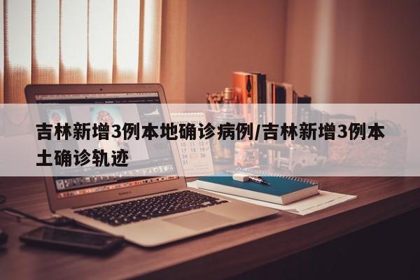 吉林新增3例本地确诊病例/吉林新增3例本土确诊轨迹
