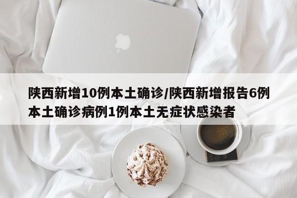 陕西新增10例本土确诊/陕西新增报告6例本土确诊病例1例本土无症状感染者
