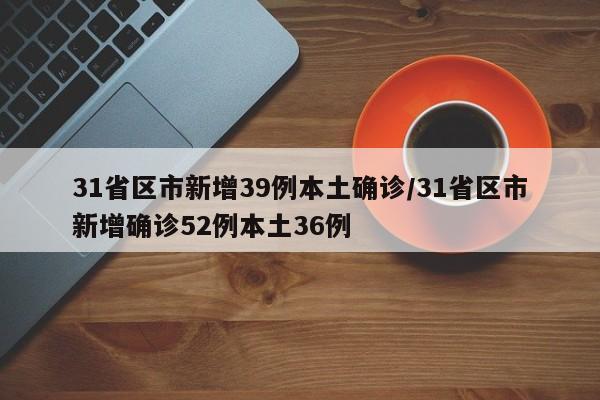 31省区市新增39例本土确诊/31省区市新增确诊52例本土36例