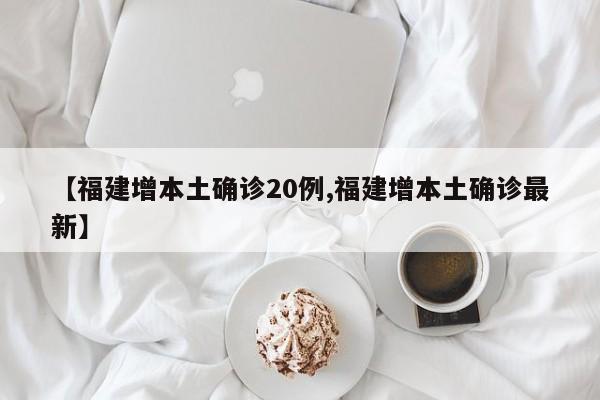【福建增本土确诊20例,福建增本土确诊最新】