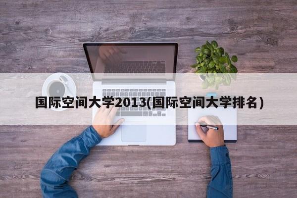 国际空间大学2013(国际空间大学排名)