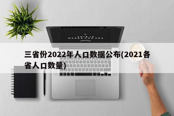 三省份2022年人口数据公布(2021各省人口数量)