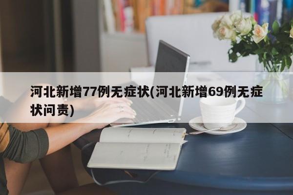 河北新增77例无症状(河北新增69例无症状问责)