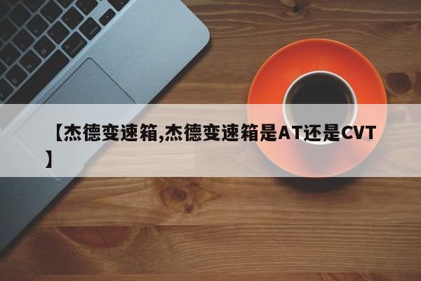 【杰德变速箱,杰德变速箱是AT还是CVT】