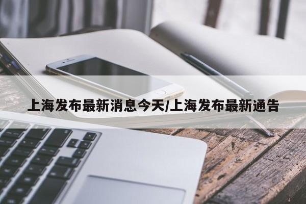 上海发布最新消息今天/上海发布最新通告