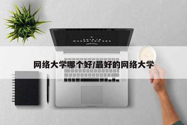 网络大学哪个好/最好的网络大学
