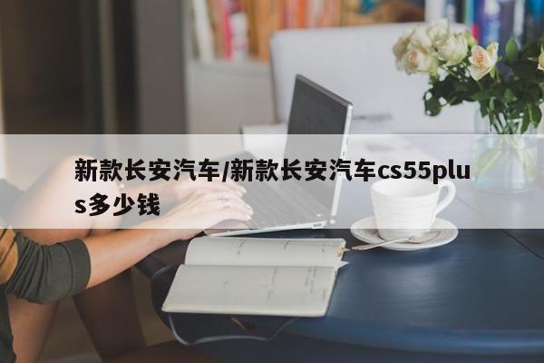 新款长安汽车/新款长安汽车cs55plus多少钱