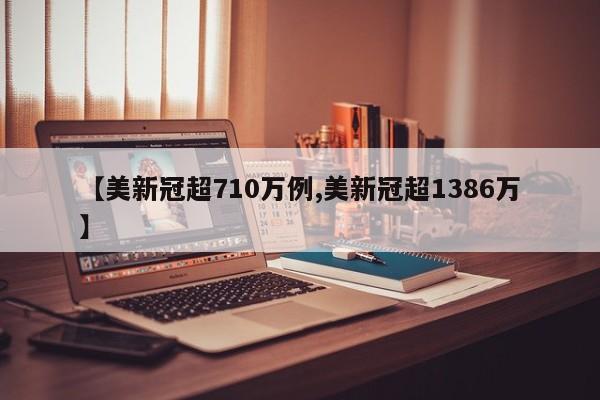 【美新冠超710万例,美新冠超1386万】