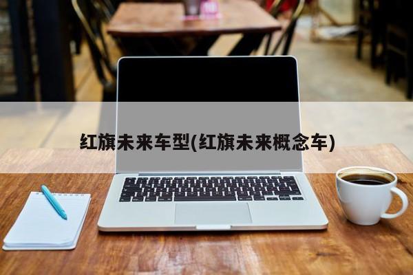 红旗未来车型(红旗未来概念车)