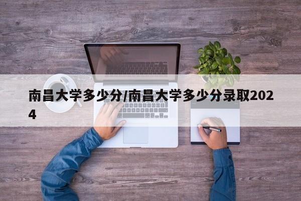 南昌大学多少分/南昌大学多少分录取2024