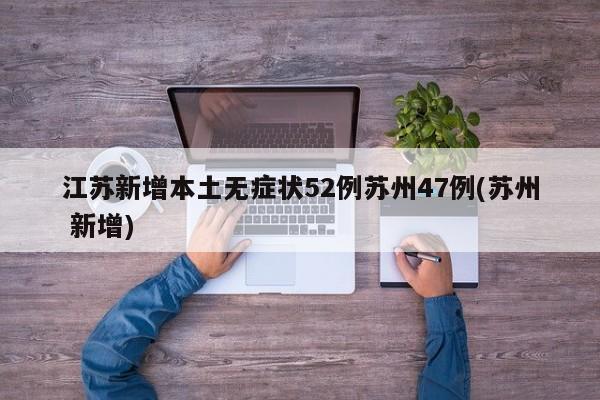 江苏新增本土无症状52例苏州47例(苏州 新增)