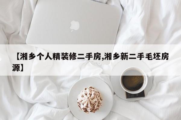 【湘乡个人精装修二手房,湘乡新二手毛坯房源】