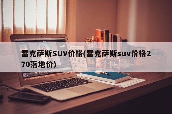 雷克萨斯SUV价格(雷克萨斯suv价格270落地价)
