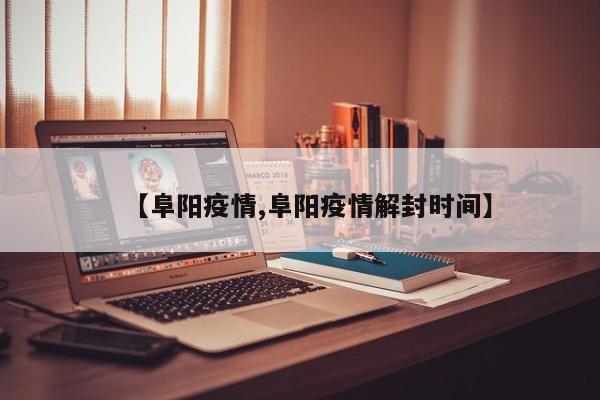 【阜阳疫情,阜阳疫情解封时间】