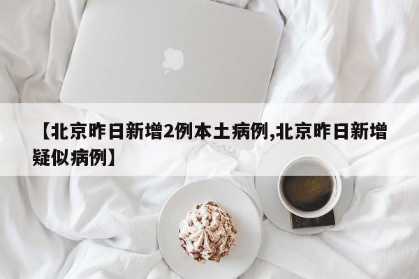 【北京昨日新增2例本土病例,北京昨日新增疑似病例】