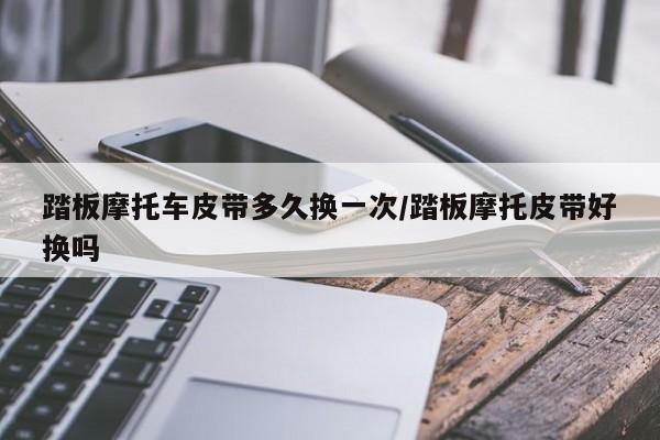 踏板摩托车皮带多久换一次/踏板摩托皮带好换吗