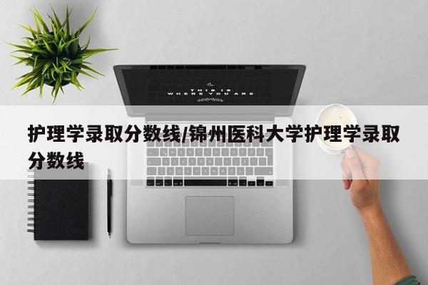 护理学录取分数线/锦州医科大学护理学录取分数线