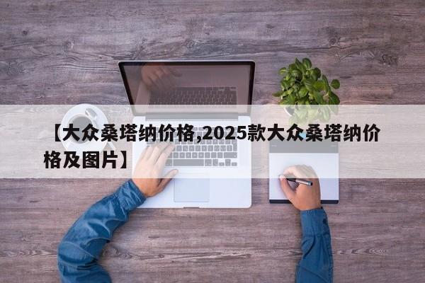 【大众桑塔纳价格,2025款大众桑塔纳价格及图片】