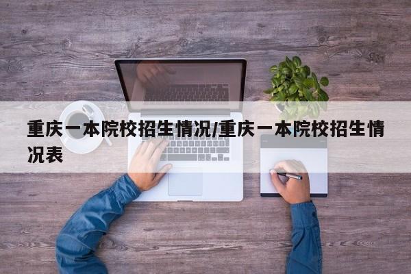 重庆一本院校招生情况/重庆一本院校招生情况表