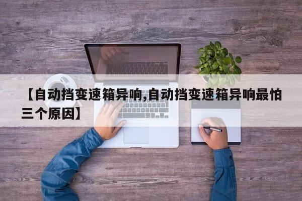 【自动挡变速箱异响,自动挡变速箱异响最怕三个原因】