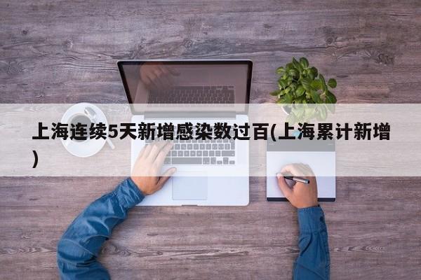 上海连续5天新增感染数过百(上海累计新增)