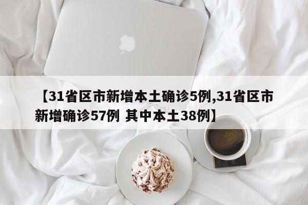 【31省区市新增本土确诊5例,31省区市新增确诊57例 其中本土38例】