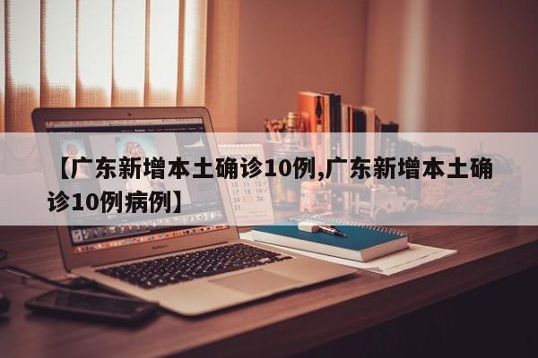 【广东新增本土确诊10例,广东新增本土确诊10例病例】