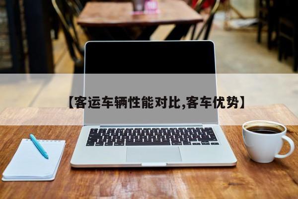 【客运车辆性能对比,客车优势】