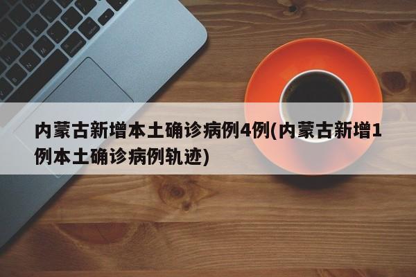 内蒙古新增本土确诊病例4例(内蒙古新增1例本土确诊病例轨迹)