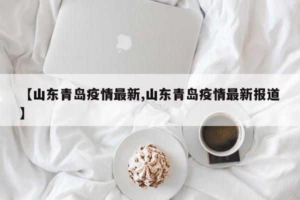 【山东青岛疫情最新,山东青岛疫情最新报道】