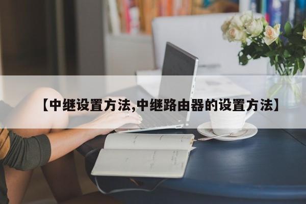 【中继设置方法,中继路由器的设置方法】