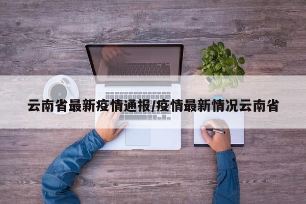 云南省最新疫情通报/疫情最新情况云南省