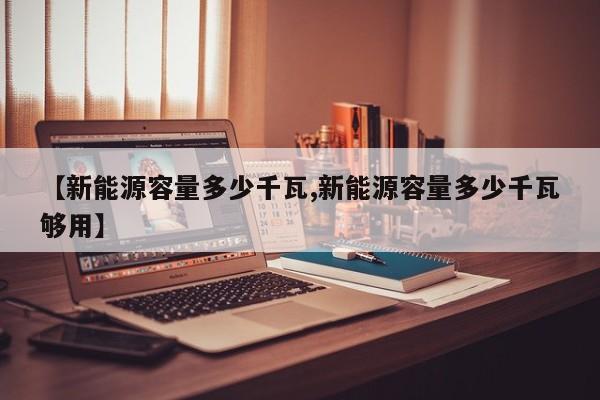 【新能源容量多少千瓦,新能源容量多少千瓦够用】