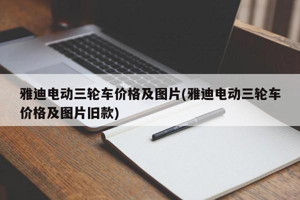 雅迪电动三轮车价格及图片(雅迪电动三轮车价格及图片旧款)