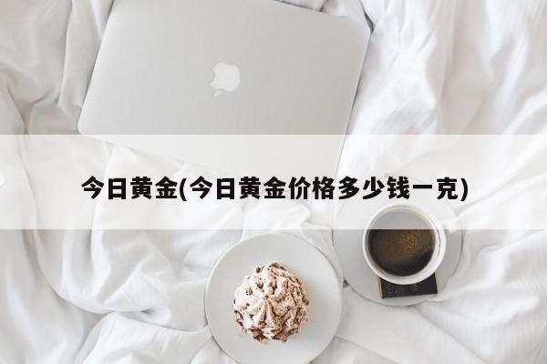 今日黄金(今日黄金价格多少钱一克)