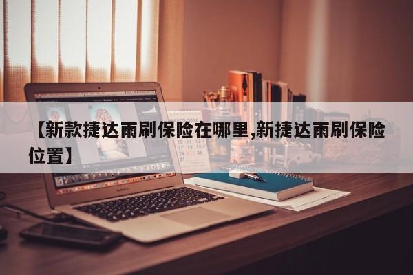 【新款捷达雨刷保险在哪里,新捷达雨刷保险位置】