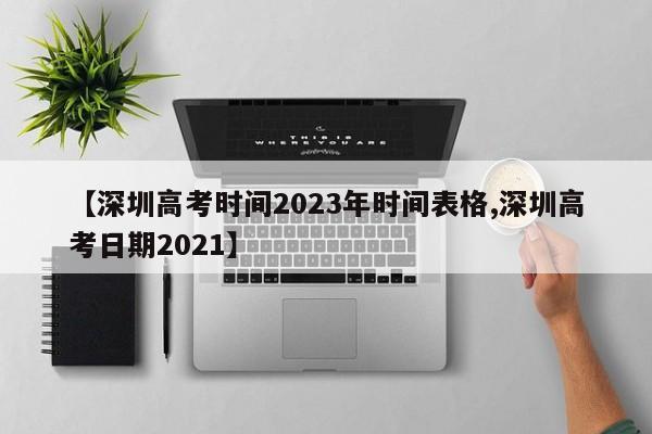 【深圳高考时间2023年时间表格,深圳高考日期2021】