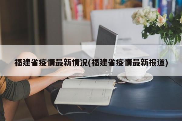 福建省疫情最新情况(福建省疫情最新报道)