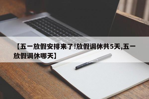 【五一放假安排来了!放假调休共5天,五一放假调休哪天】